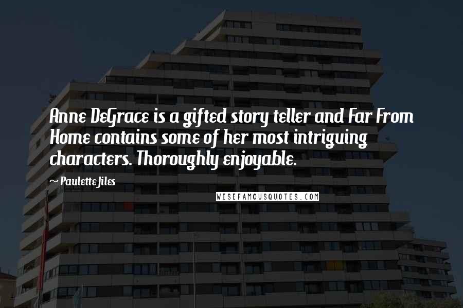 Paulette Jiles quotes: Anne DeGrace is a gifted story teller and Far From Home contains some of her most intriguing characters. Thoroughly enjoyable. Paulette Jiles quotes: Anne DeGrace is a gifted story teller and Far From Home contains some of her most intriguing characters. Thoroughly enjoyable.