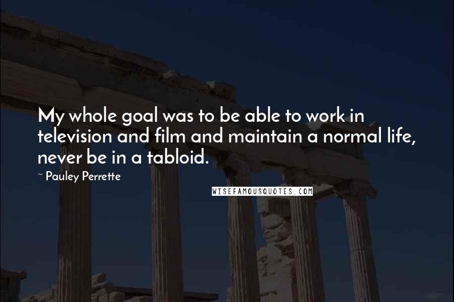 Pauley Perrette quotes: My whole goal was to be able to work in television and film and maintain a normal life, never be in a tabloid.