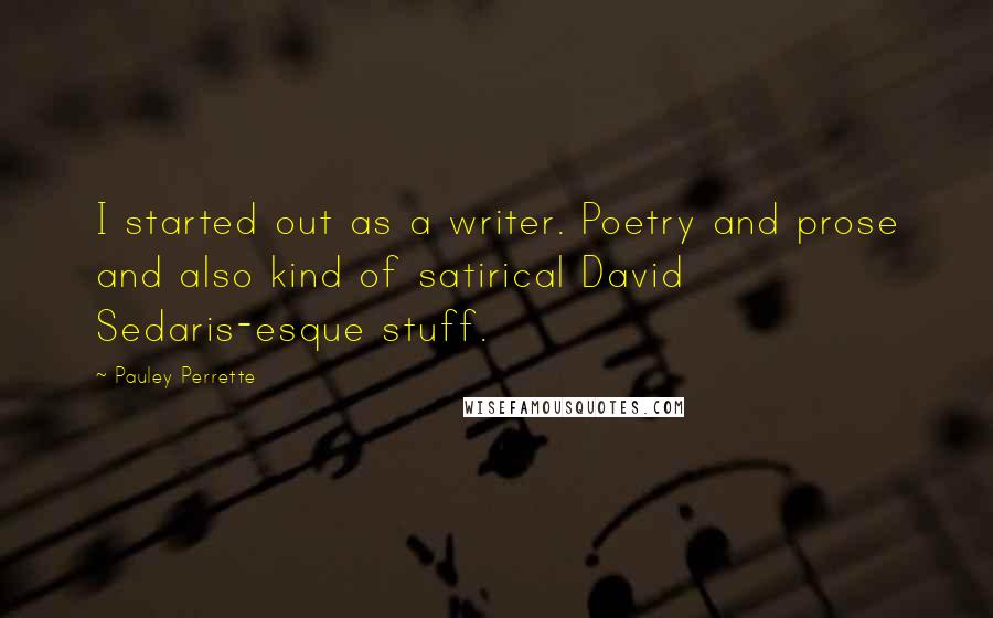 Pauley Perrette quotes: I started out as a writer. Poetry and prose and also kind of satirical David Sedaris-esque stuff.