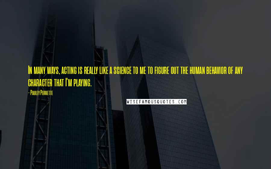 Pauley Perrette quotes: In many ways, acting is really like a science to me to figure out the human behavior of any character that I'm playing.