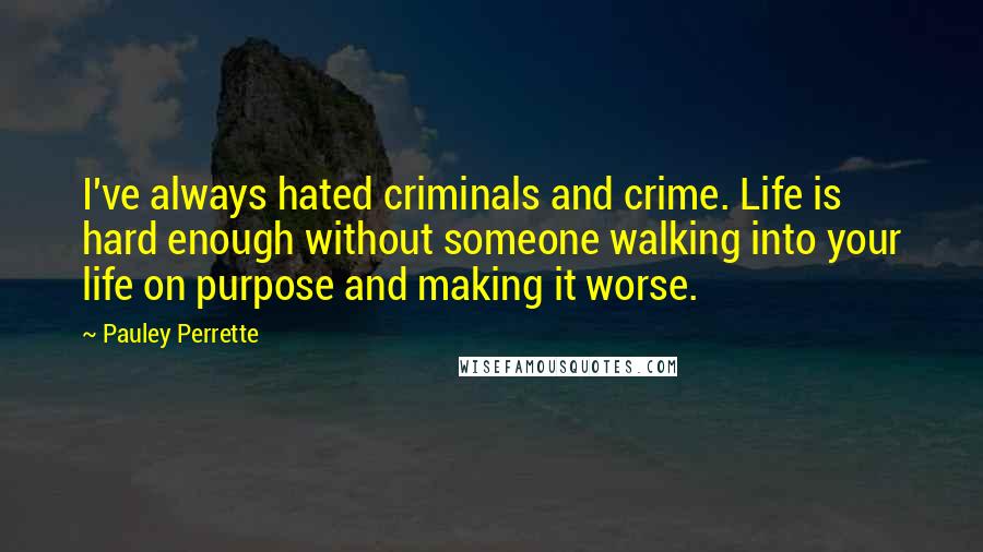 Pauley Perrette quotes: I've always hated criminals and crime. Life is hard enough without someone walking into your life on purpose and making it worse.