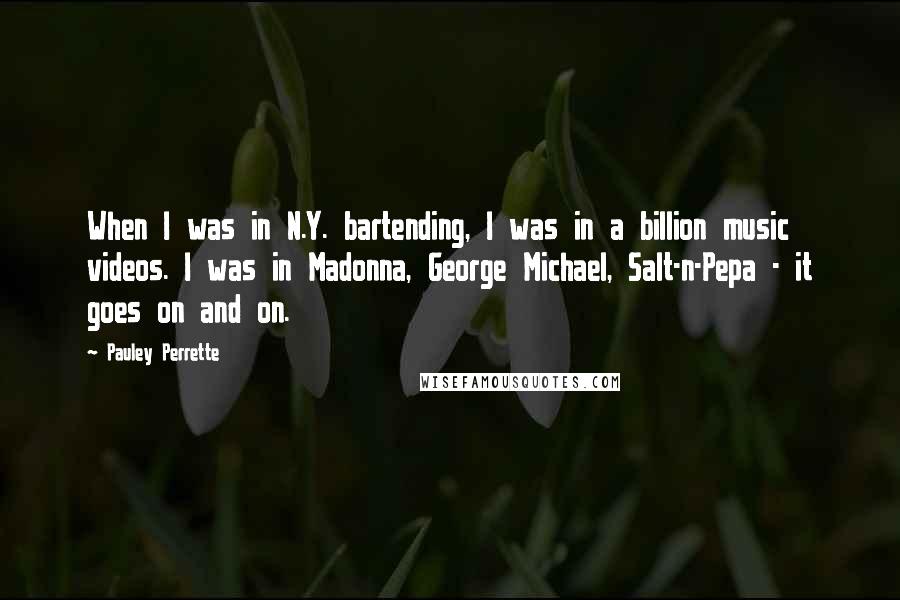 Pauley Perrette quotes: When I was in N.Y. bartending, I was in a billion music videos. I was in Madonna, George Michael, Salt-n-Pepa - it goes on and on.