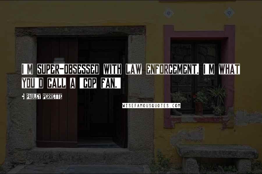 Pauley Perrette quotes: I'm super-obsessed with law enforcement. I'm what you'd call a 'cop fan.'