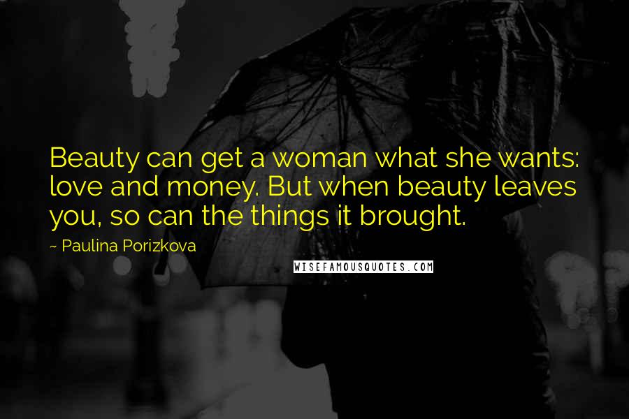 Paulina Porizkova quotes: Beauty can get a woman what she wants: love and money. But when beauty leaves you, so can the things it brought. Paulina Porizkova quotes: Beauty can get a woman what she wants: love and money. But when beauty leaves you, so can the things it brought.