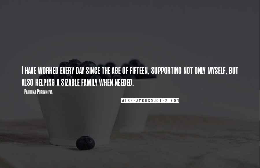 Paulina Porizkova quotes: I have worked every day since the age of fifteen, supporting not only myself, but also helping a sizable family when needed.