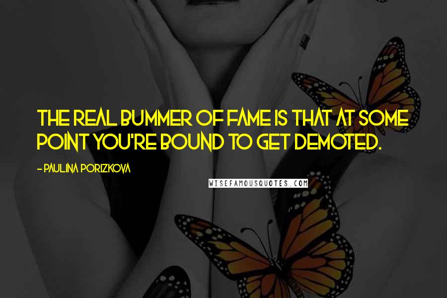 Paulina Porizkova quotes: The real bummer of fame is that at some point you're bound to get demoted.