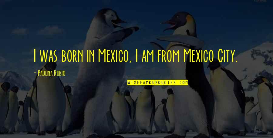 Paulina Quotes By Paulina Rubio: I was born in Mexico, I am from