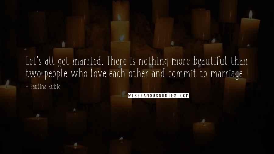 Paulina Rubio quotes: Let's all get married. There is nothing more beautiful than two people who love each other and commit to marriage