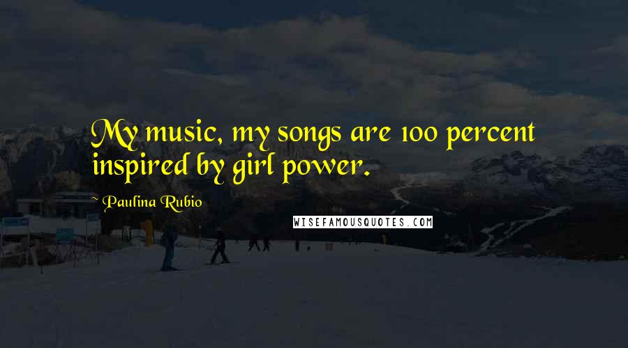 Paulina Rubio quotes: My music, my songs are 100 percent inspired by girl power.