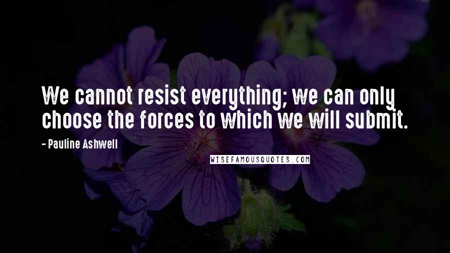 Pauline Ashwell quotes: We cannot resist everything; we can only choose the forces to which we will submit.