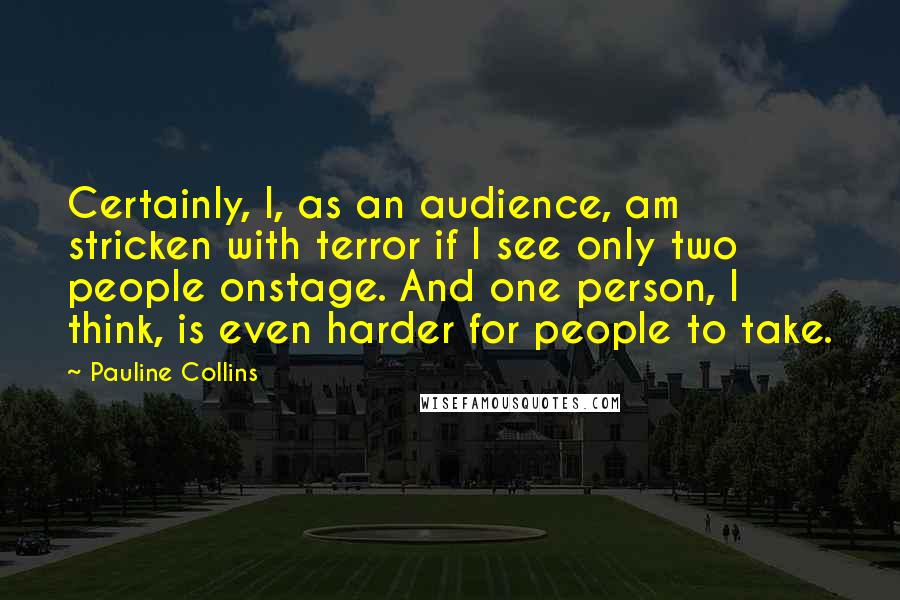 Pauline Collins quotes: Certainly, I, as an audience, am stricken with terror if I see only two people onstage. And one person, I think, is even harder for people to take.