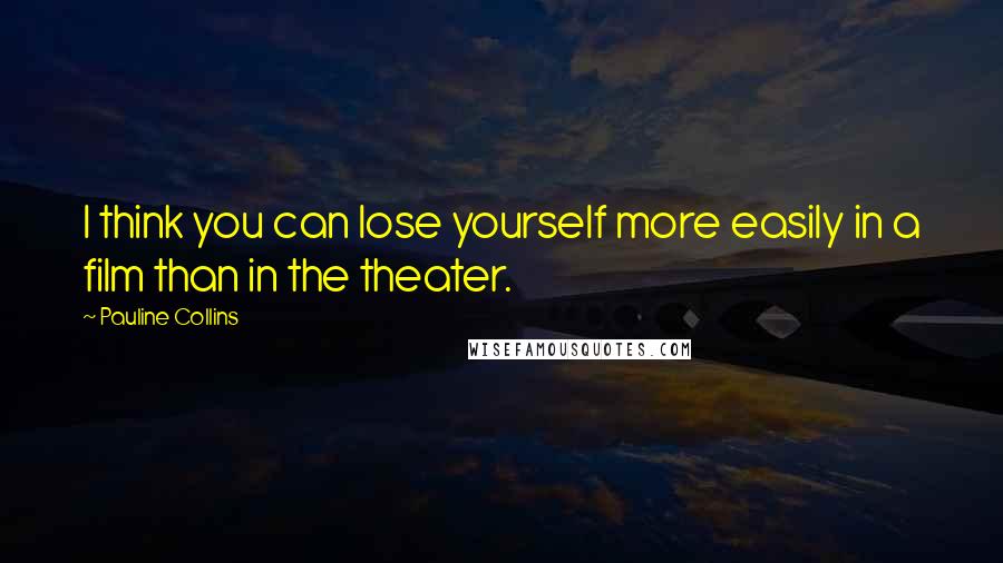 Pauline Collins quotes: I think you can lose yourself more easily in a film than in the theater.