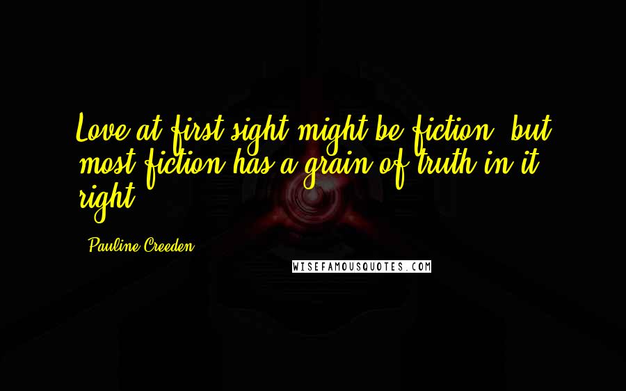 Pauline Creeden quotes: Love at first sight might be fiction, but most fiction has a grain of truth in it, right?