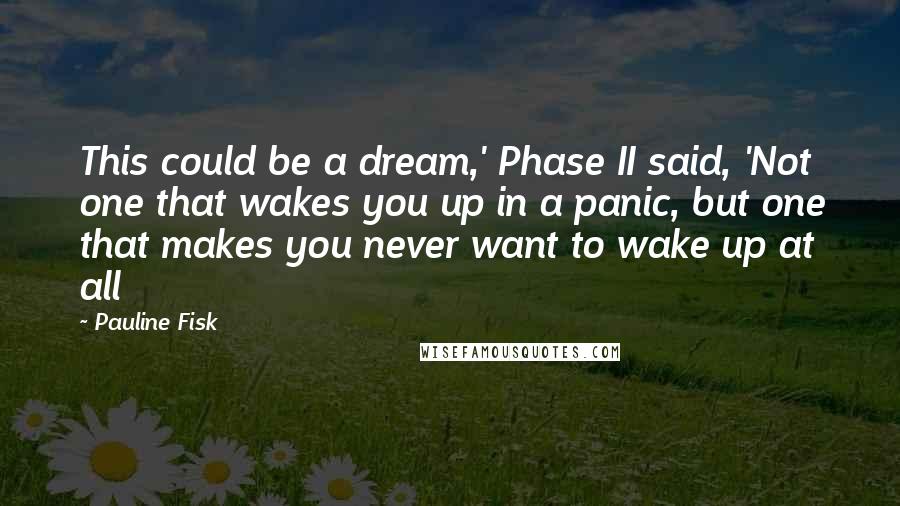 Pauline Fisk quotes: This could be a dream,' Phase II said, 'Not one that wakes you up in a panic, but one that makes you never want to wake up at all
