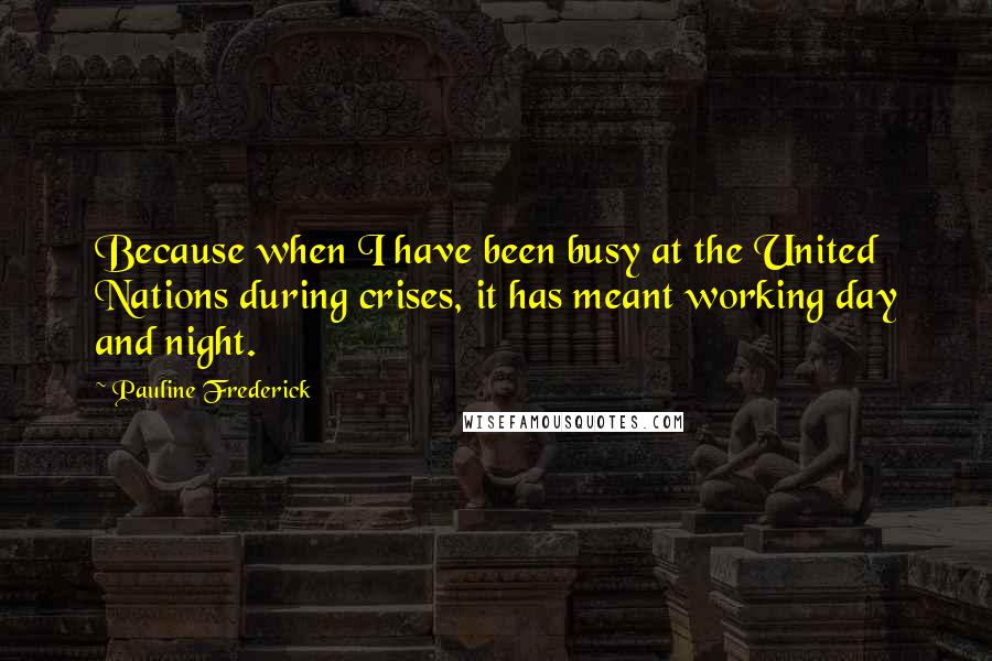 Pauline Frederick quotes: Because when I have been busy at the United Nations during crises, it has meant working day and night. Pauline Frederick quotes: Because when I have been busy at the United Nations during crises, it has meant working day and night.