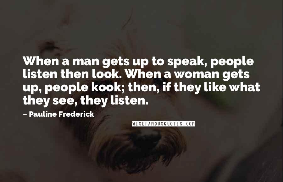 Pauline Frederick quotes: When a man gets up to speak, people listen then look. When a woman gets up, people kook; then, if they like what they see, they listen.