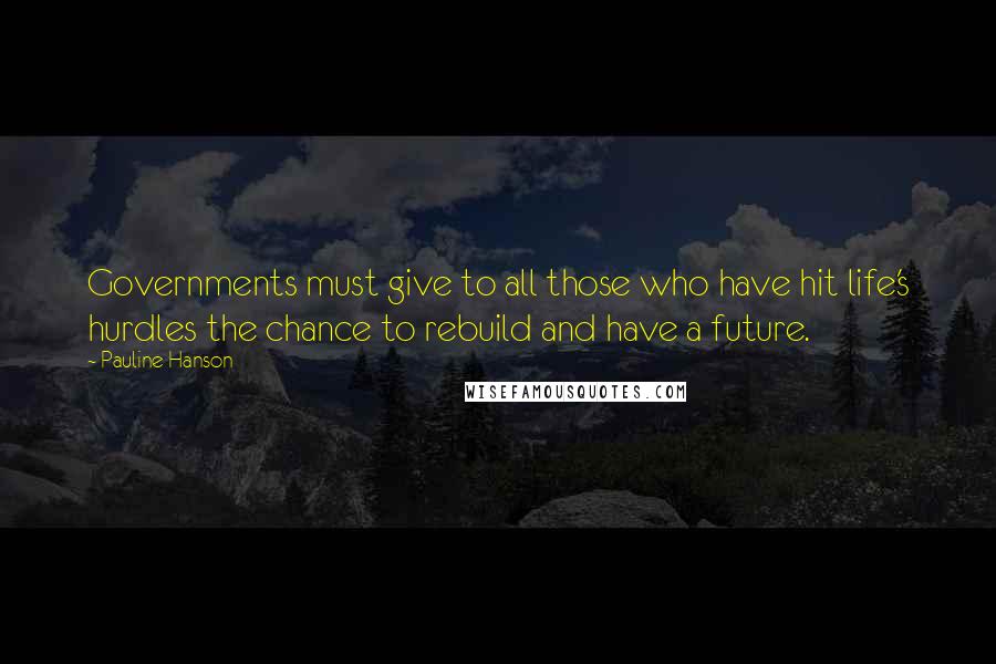 Pauline Hanson quotes: Governments must give to all those who have hit life's hurdles the chance to rebuild and have a future. Pauline Hanson quotes: Governments must give to all those who have hit life's hurdles the chance to rebuild and have a future.