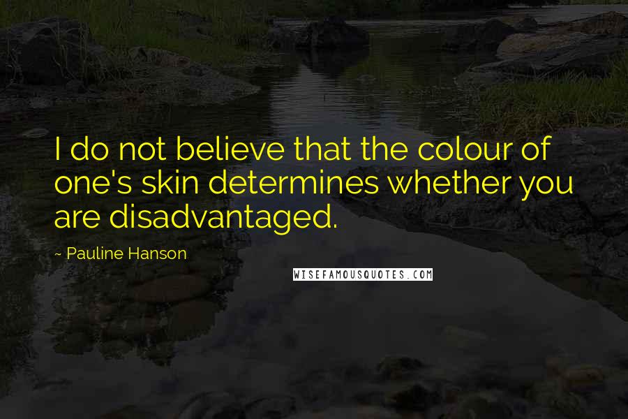 Pauline Hanson quotes: I do not believe that the colour of one's skin determines whether you are disadvantaged.