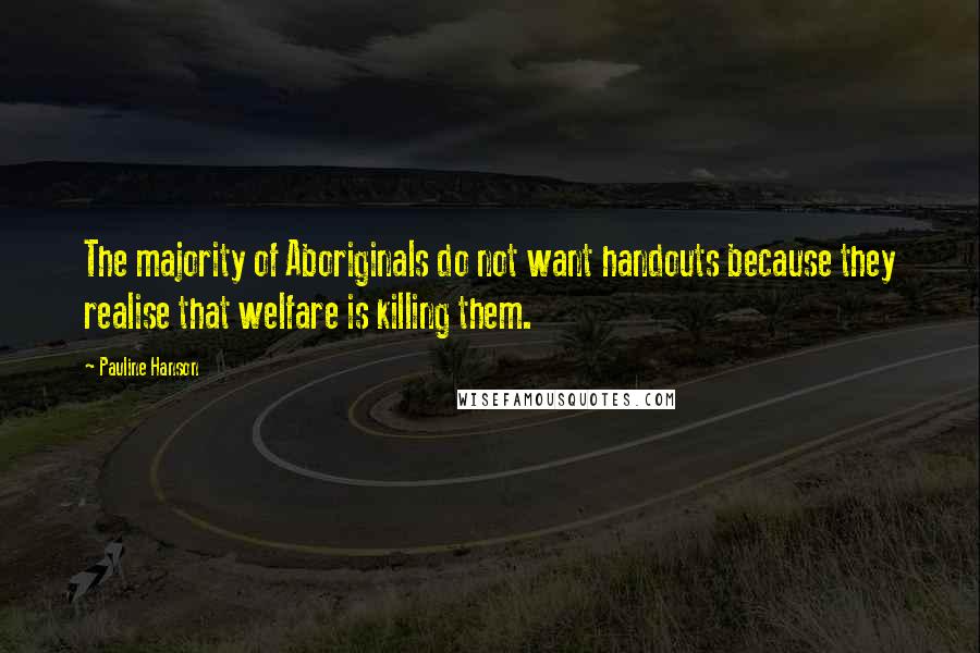 Pauline Hanson quotes: The majority of Aboriginals do not want handouts because they realise that welfare is killing them.