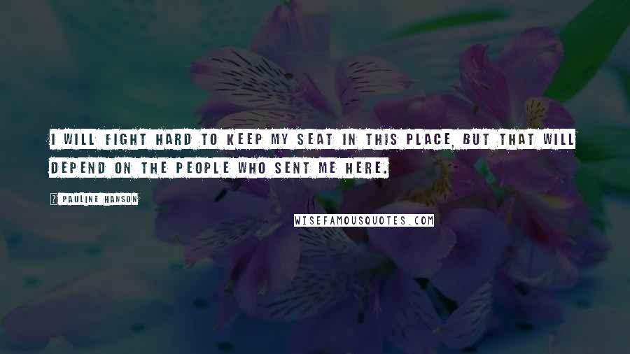 Pauline Hanson quotes: I will fight hard to keep my seat in this place, but that will depend on the people who sent me here. Pauline Hanson quotes: I will fight hard to keep my seat in this place, but that will depend on the people who sent me here.