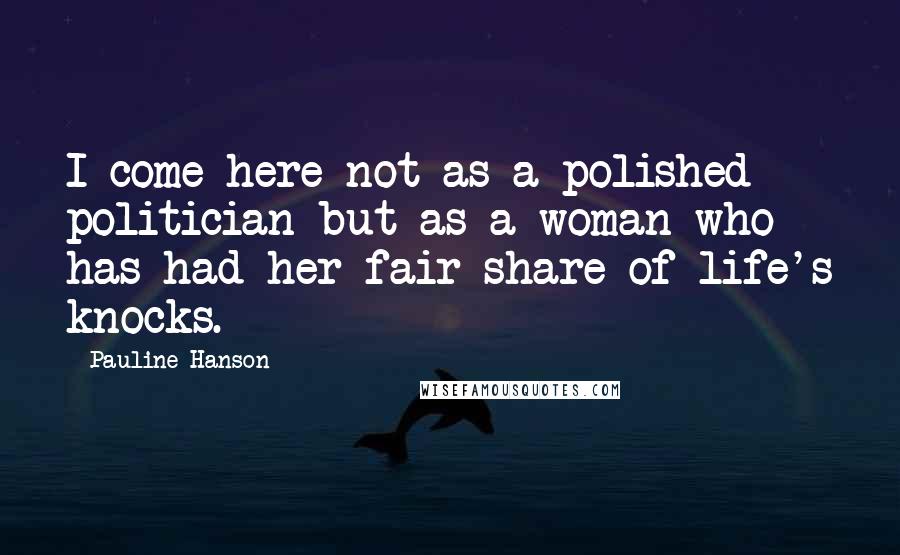 Pauline Hanson quotes: I come here not as a polished politician but as a woman who has had her fair share of life's knocks. Pauline Hanson quotes: I come here not as a polished politician but as a woman who has had her fair share of life's knocks.