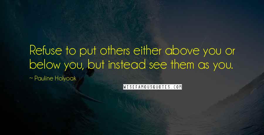 Pauline Holyoak quotes: Refuse to put others either above you or below you, but instead see them as you.