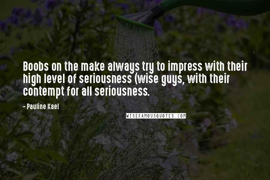 Pauline Kael quotes: Boobs on the make always try to impress with their high level of seriousness (wise guys, with their contempt for all seriousness.