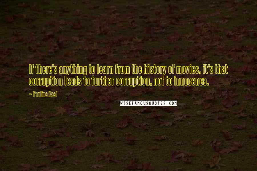 Pauline Kael quotes: If there's anything to learn from the history of movies, it's that corruption leads to further corruption, not to innocence.