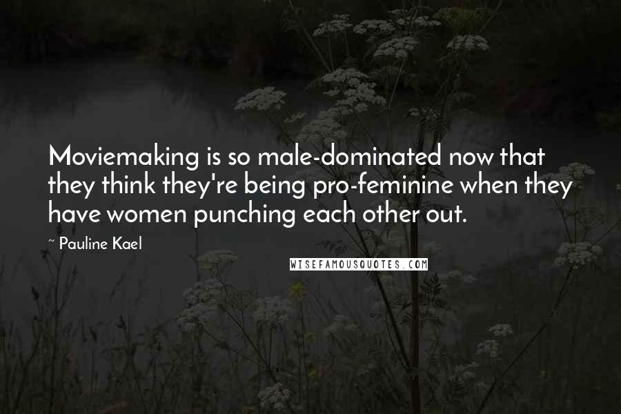Pauline Kael quotes: Moviemaking is so male-dominated now that they think they're being pro-feminine when they have women punching each other out.
