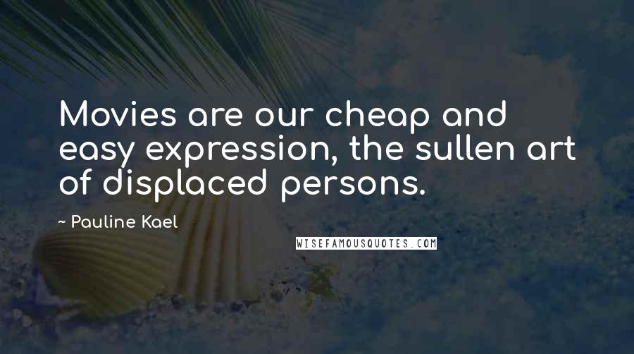 Pauline Kael quotes: Movies are our cheap and easy expression, the sullen art of displaced persons.