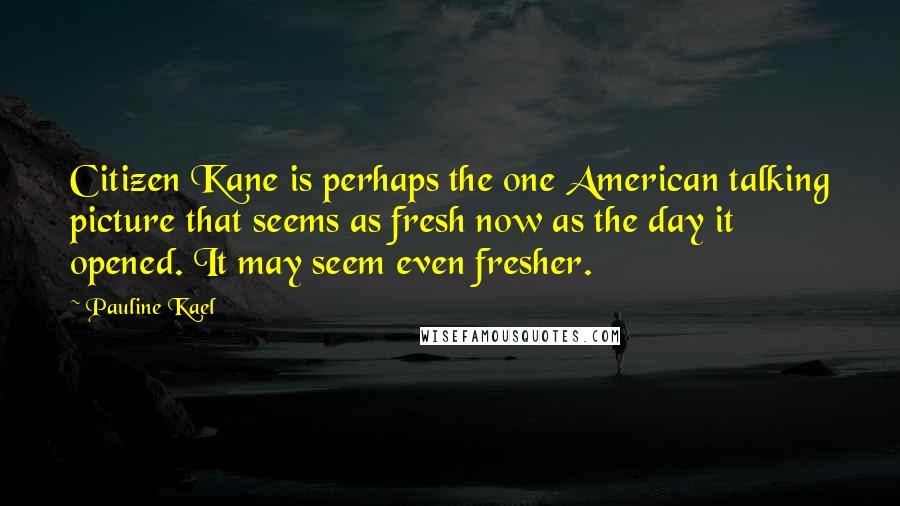 Pauline Kael quotes: Citizen Kane is perhaps the one American talking picture that seems as fresh now as the day it opened. It may seem even fresher.