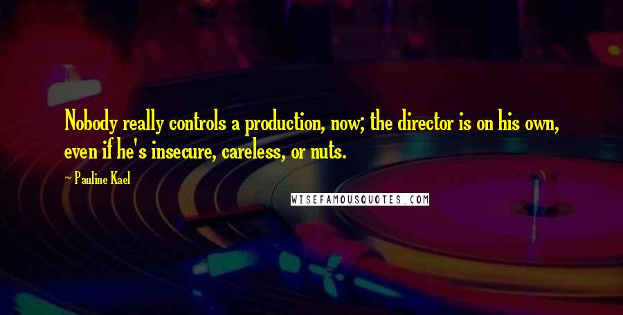 Pauline Kael quotes: Nobody really controls a production, now; the director is on his own, even if he's insecure, careless, or nuts.