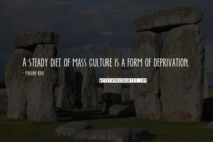 Pauline Kael quotes: A steady diet of mass culture is a form of deprivation.