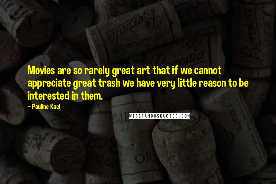 Pauline Kael quotes: Movies are so rarely great art that if we cannot appreciate great trash we have very little reason to be interested in them.