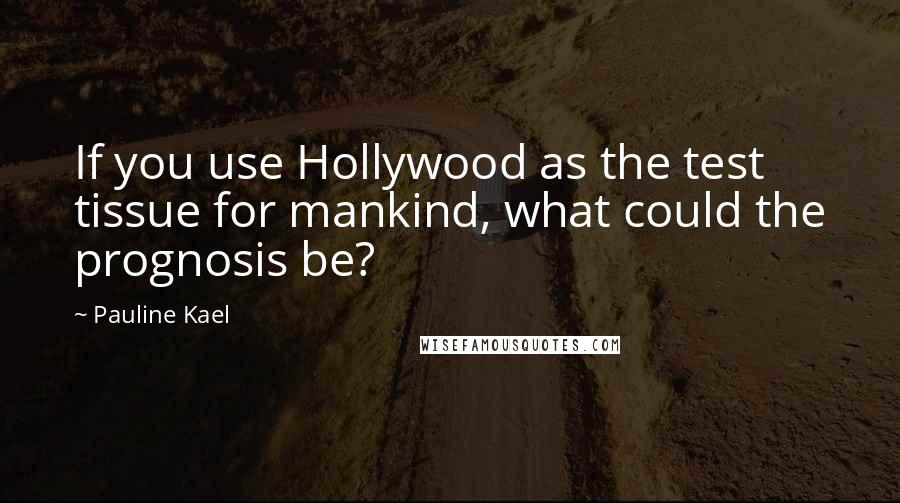 Pauline Kael quotes: If you use Hollywood as the test tissue for mankind, what could the prognosis be?