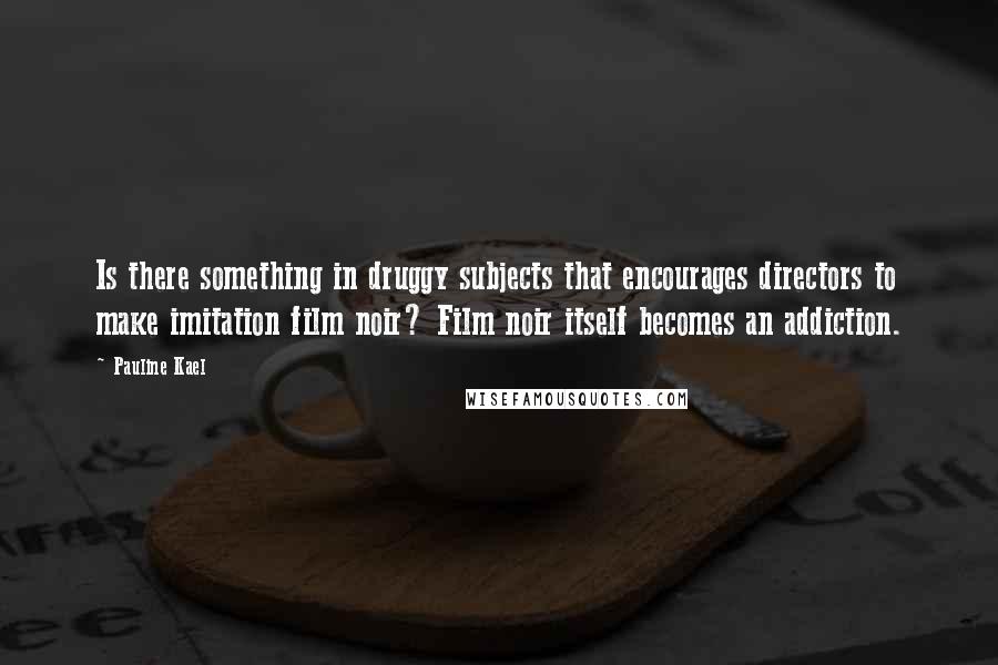 Pauline Kael quotes: Is there something in druggy subjects that encourages directors to make imitation film noir? Film noir itself becomes an addiction.