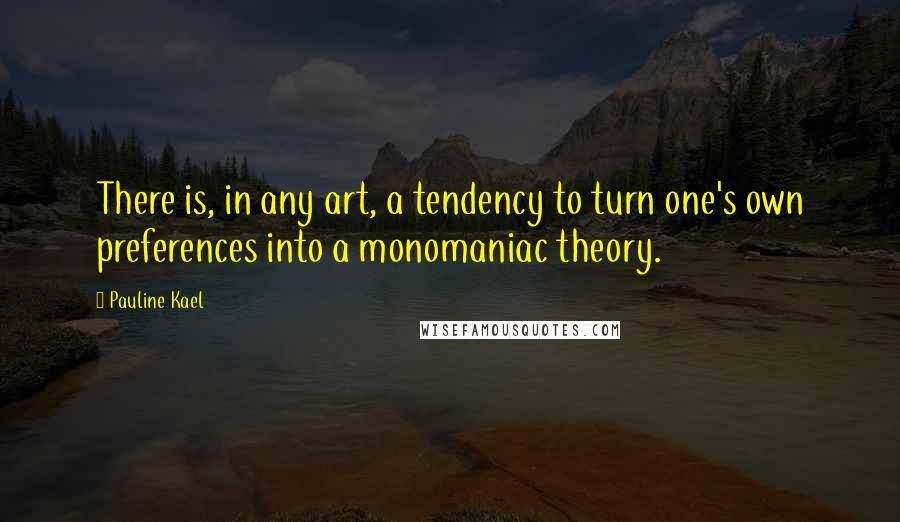 Pauline Kael quotes: There is, in any art, a tendency to turn one's own preferences into a monomaniac theory.