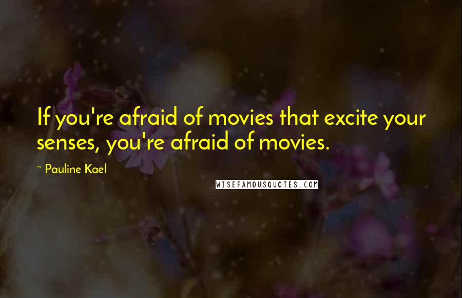 Pauline Kael quotes: If you're afraid of movies that excite your senses, you're afraid of movies.