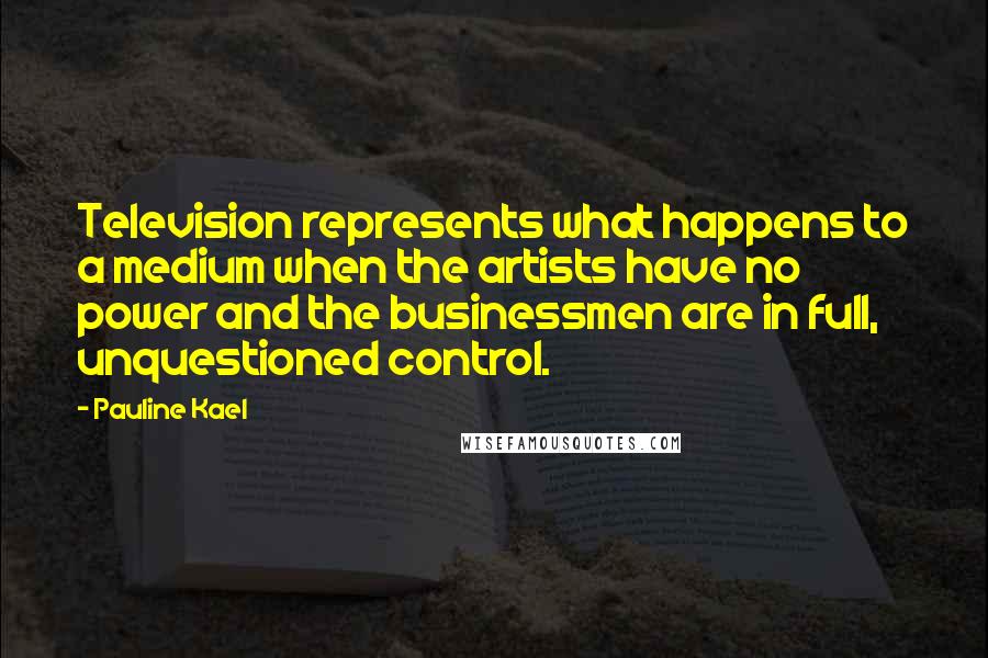 Pauline Kael quotes: Television represents what happens to a medium when the artists have no power and the businessmen are in full, unquestioned control.