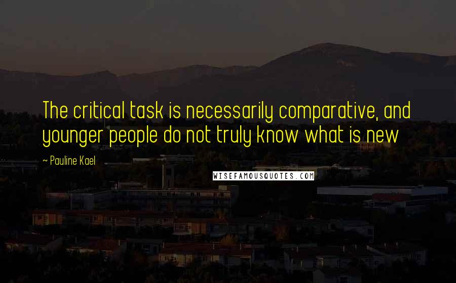 Pauline Kael quotes: The critical task is necessarily comparative, and younger people do not truly know what is new