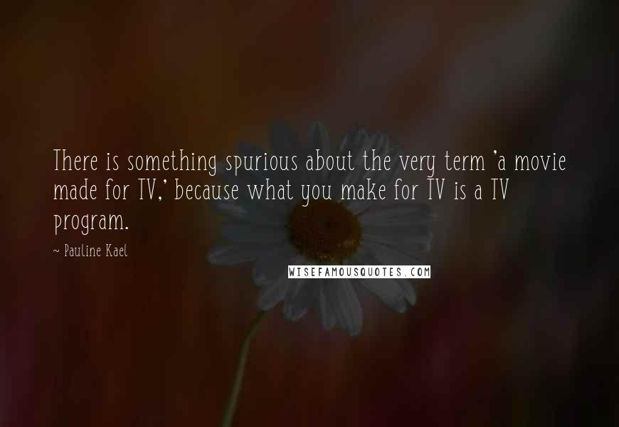 Pauline Kael quotes: There is something spurious about the very term 'a movie made for TV,' because what you make for TV is a TV program.