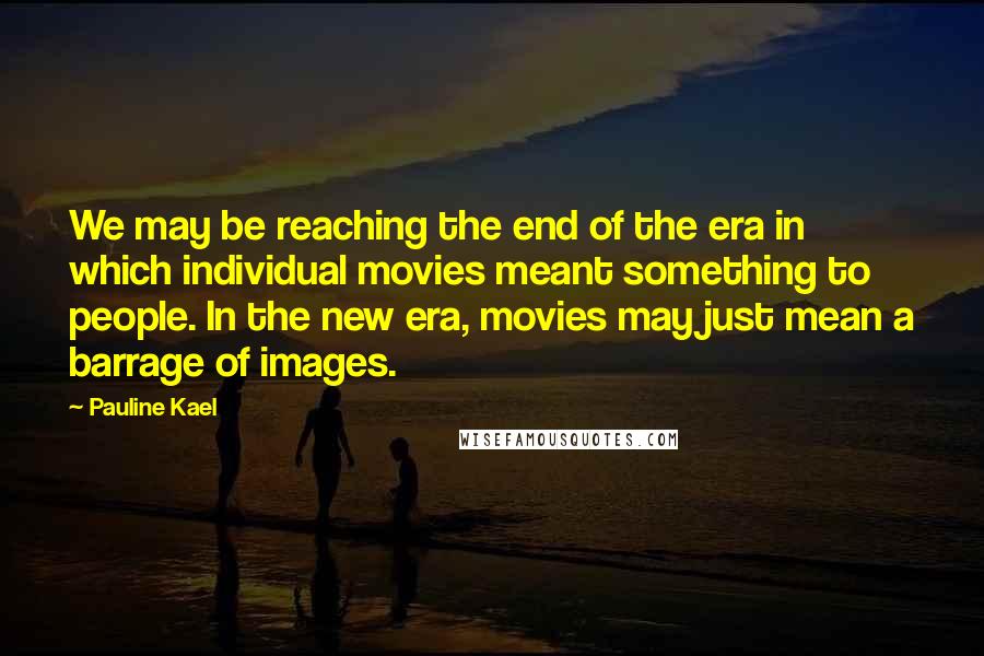 Pauline Kael quotes: We may be reaching the end of the era in which individual movies meant something to people. In the new era, movies may just mean a barrage of images.