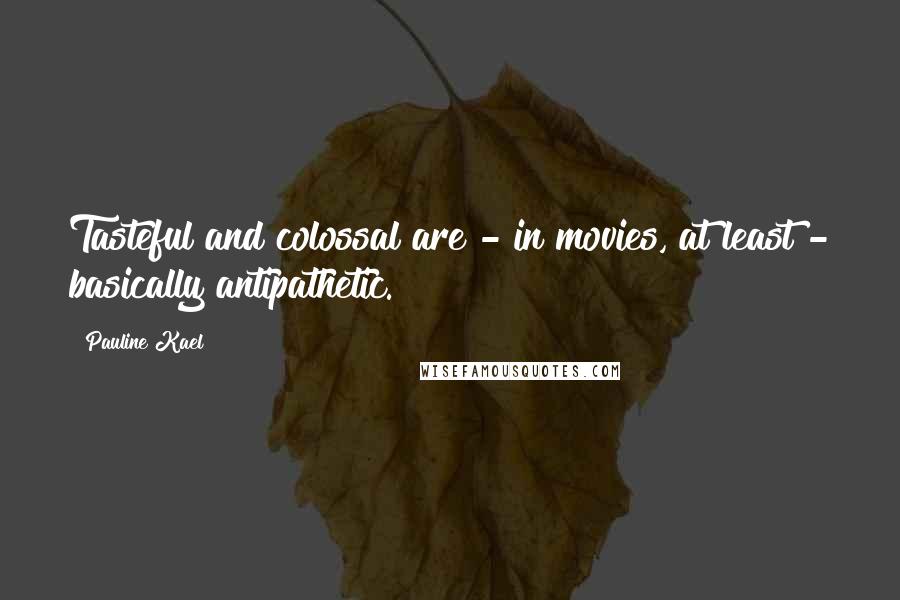 Pauline Kael quotes: Tasteful and colossal are - in movies, at least - basically antipathetic.