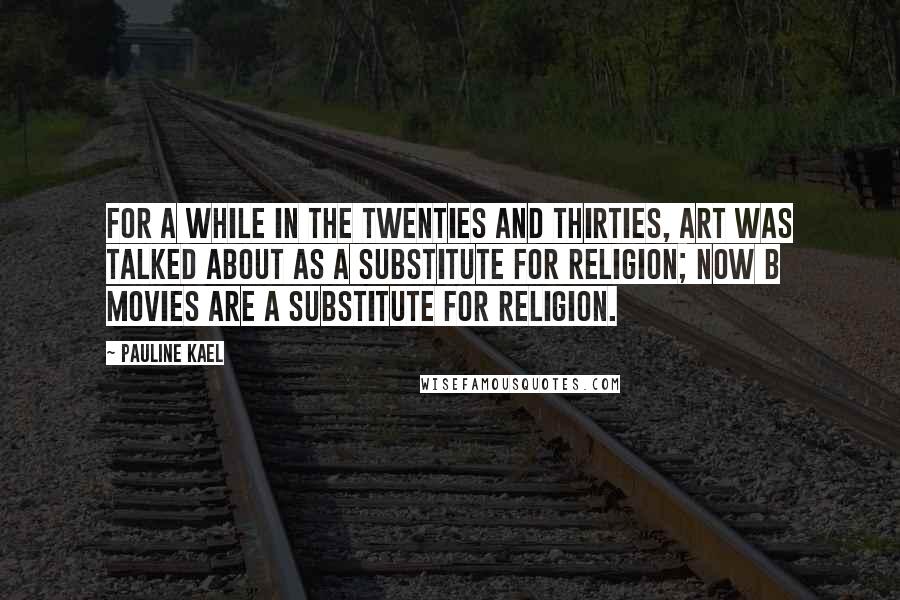 Pauline Kael quotes: For a while in the twenties and thirties, art was talked about as a substitute for religion; now B movies are a substitute for religion.