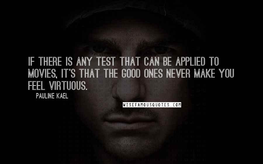 Pauline Kael quotes: If there is any test that can be applied to movies, it's that the good ones never make you feel virtuous.