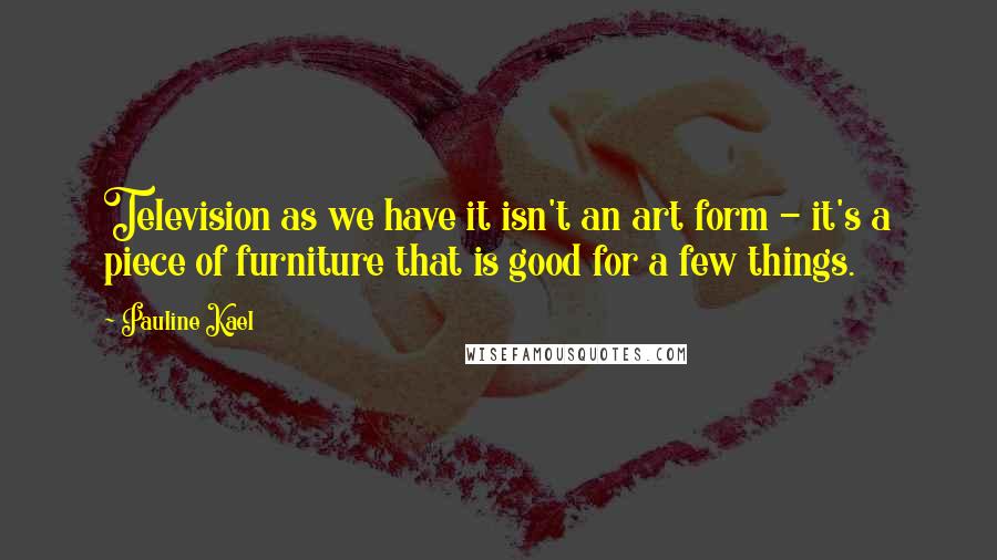 Pauline Kael quotes: Television as we have it isn't an art form - it's a piece of furniture that is good for a few things.