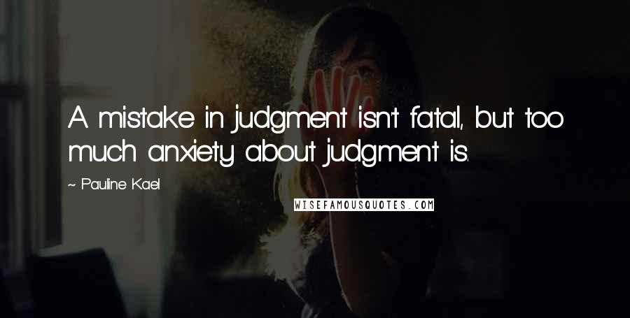 Pauline Kael quotes: A mistake in judgment isn't fatal, but too much anxiety about judgment is.