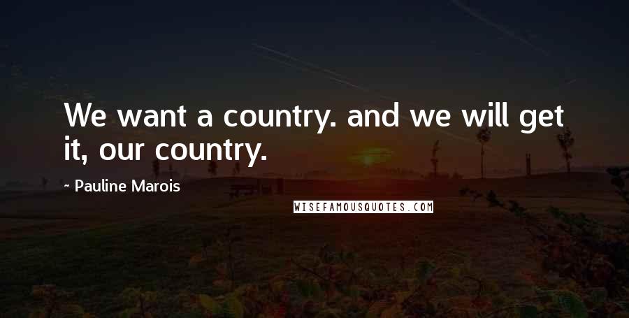 Pauline Marois quotes: We want a country. and we will get it, our country.