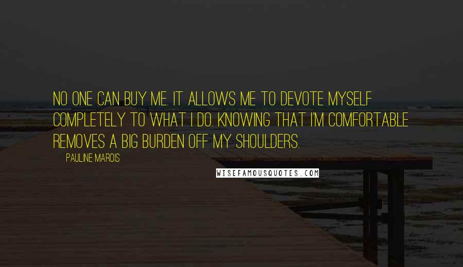 Pauline Marois quotes: No one can buy me. It allows me to devote myself completely to what I do. Knowing that I'm comfortable removes a big burden off my shoulders.