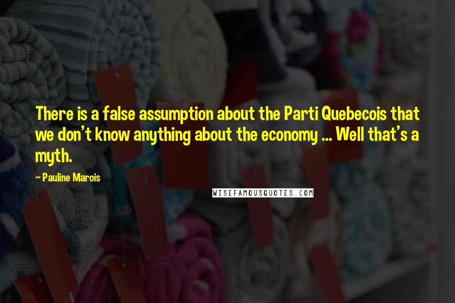 Pauline Marois quotes: There is a false assumption about the Parti Quebecois that we don't know anything about the economy ... Well that's a myth.